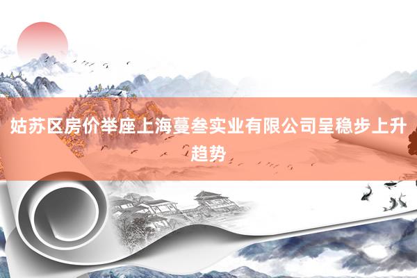 姑苏区房价举座上海蔓叁实业有限公司呈稳步上升趋势