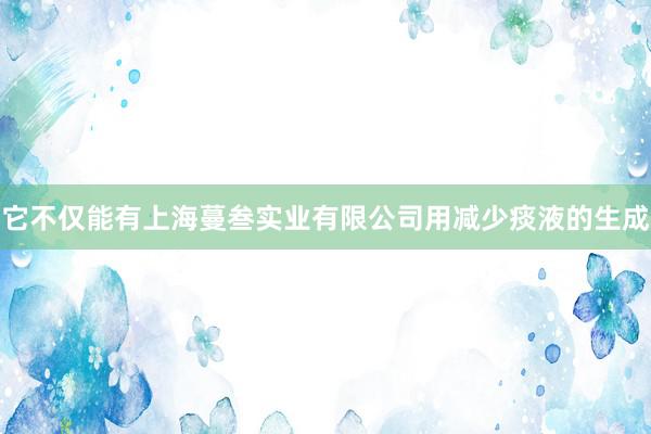 它不仅能有上海蔓叁实业有限公司用减少痰液的生成